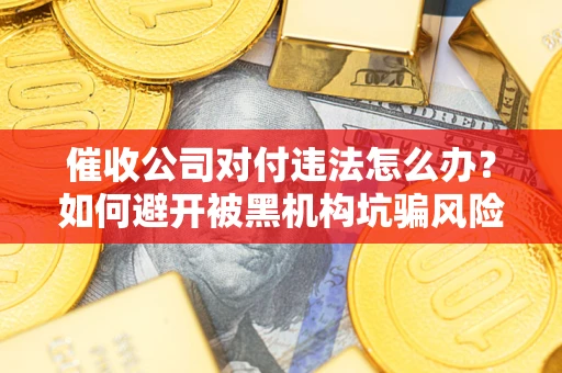 武汉催收公司对付违法怎么办？如何避开被黑机构坑骗风险