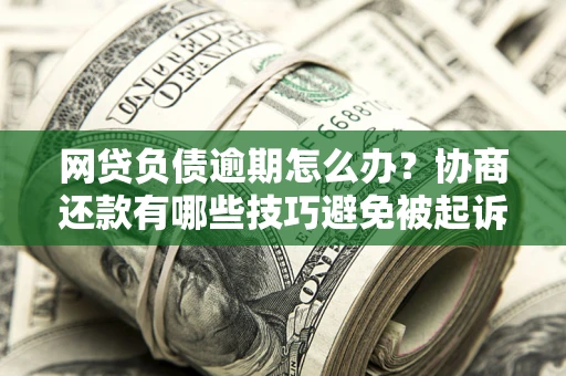武汉网贷负债逾期怎么办？协商还款有哪些技巧避免被起诉？