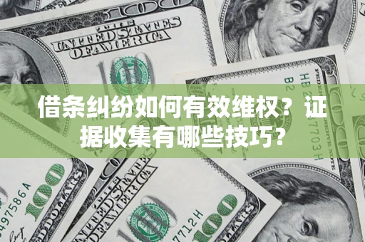 武汉借条纠纷如何有效维权？证据收集有哪些技巧？