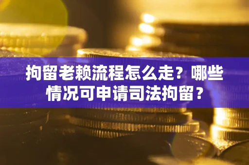 武汉拘留老赖流程怎么走?哪些情况可申请司法拘留? 武汉拘留老赖流程怎么走?哪些情况可申请司法拘留?