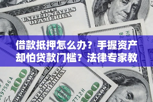 武汉借款抵押怎么办？手握资产却怕贷款门槛？法律专家教你办抵押不踩坑