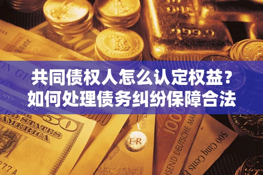 武汉共同债权人怎么认定权益？如何处理债务纠纷保障合法权益？