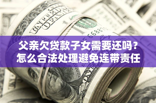 武汉父亲欠贷款子女需要还吗？怎么合法处理避免连带责任？
