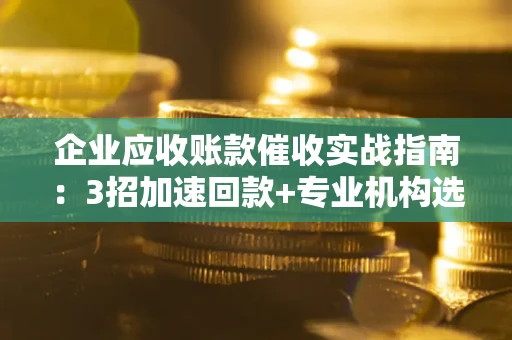 武汉企业应收账款催收实战指南：3招加速回款+专业机构选择避坑
