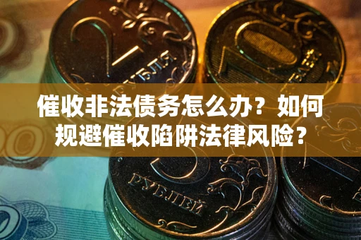 武汉催收非法债务怎么办？如何规避催收陷阱法律风险？