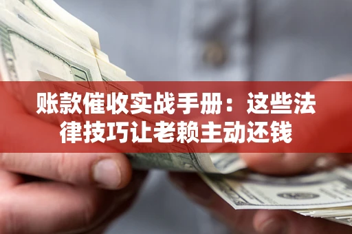 武汉账款催收实战手册：这些法律技巧让老赖主动还钱