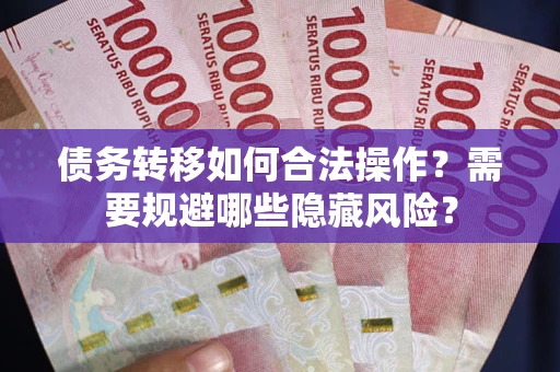 武汉债务转移如何合法操作？需要规避哪些隐藏风险？