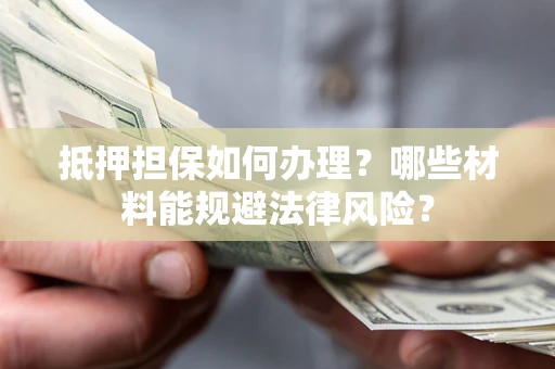 武汉抵押担保如何办理？哪些材料能规避法律风险？