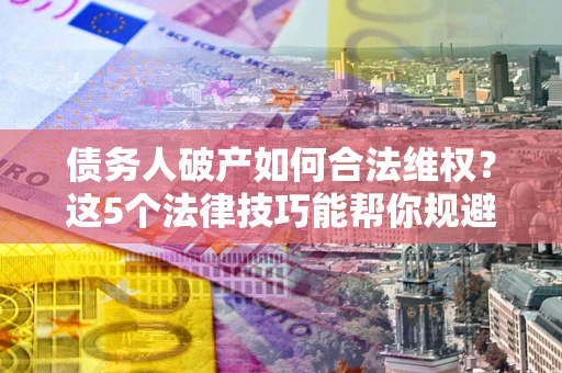 武汉债务人破产如何合法维权？这5个法律技巧能帮你规避风险