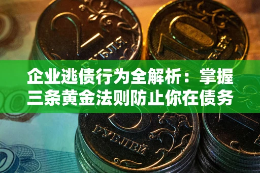 武汉企业逃债行为全解析：掌握三条黄金法则防止你在债务乱局中“踩雷”
