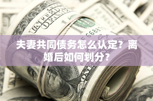 武汉夫妻共同债务怎么认定？离婚后如何划分？
