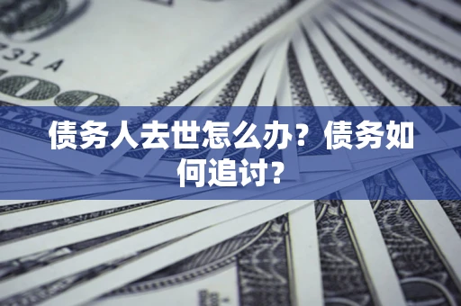 武汉债务人去世怎么办？债务如何追讨？