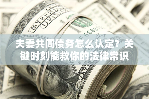 武汉夫妻共同债务怎么认定？关键时刻能救你的法律常识