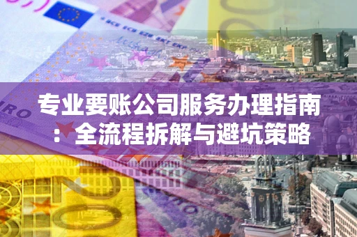 武汉专业要账公司服务办理指南：全流程拆解与避坑策略
