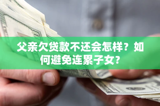 武汉父亲欠贷款不还会怎样？如何避免连累子女？