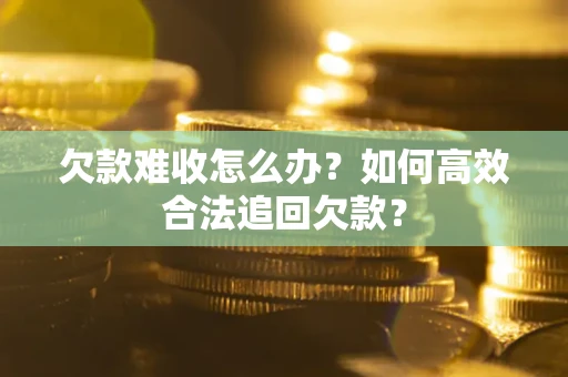 武汉欠款难收怎么办？如何高效合法追回欠款？