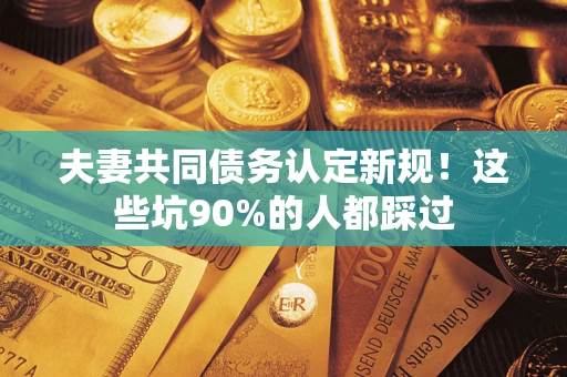 武汉夫妻共同债务认定新规！这些坑90%的人都踩过