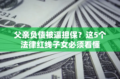 武汉父亲负债被逼担保？这5个法律红线子女必须看懂