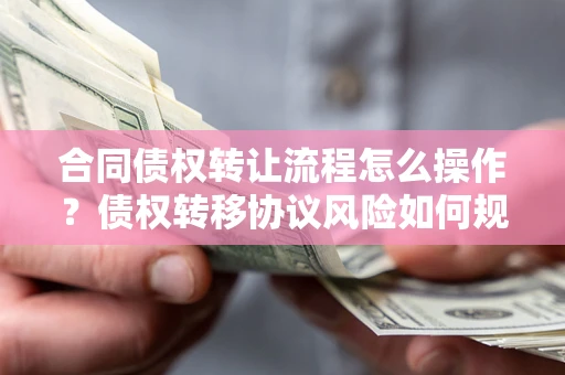 武汉合同债权转让流程怎么操作？债权转移协议风险如何规避？