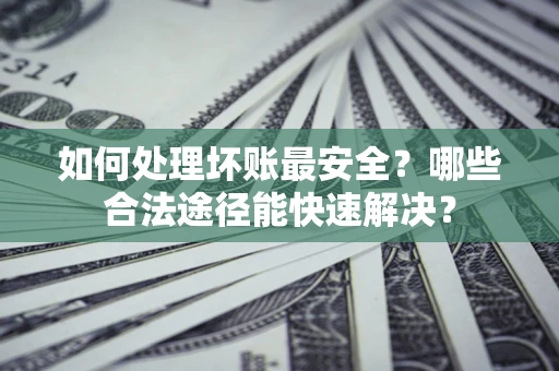 武汉如何处理坏账最安全？哪些合法途径能快速解决？