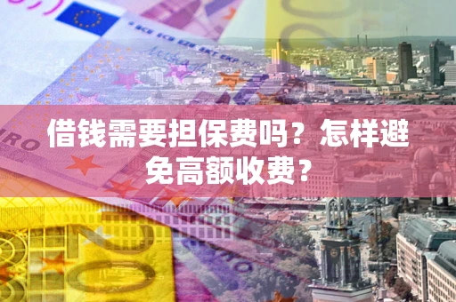 武汉借钱需要担保费吗？怎样避免高额收费？