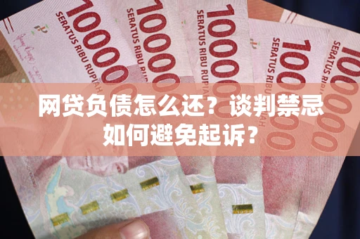 武汉网贷负债怎么还？谈判禁忌如何避免起诉？