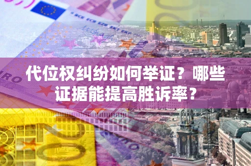 武汉代位权纠纷如何举证？哪些证据能提高胜诉率？