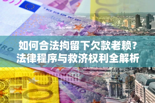 武汉如何合法拘留下欠款老赖？法律程序与救济权利全解析