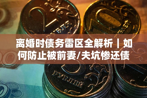 武汉离婚时债务雷区全解析｜如何防止被前妻/夫坑惨还债？