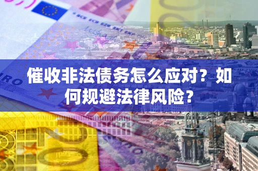 武汉催收非法债务怎么应对？如何规避法律风险？