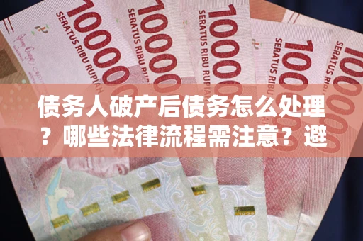武汉债务人破产后债务怎么处理？哪些法律流程需注意？避免踩坑指南