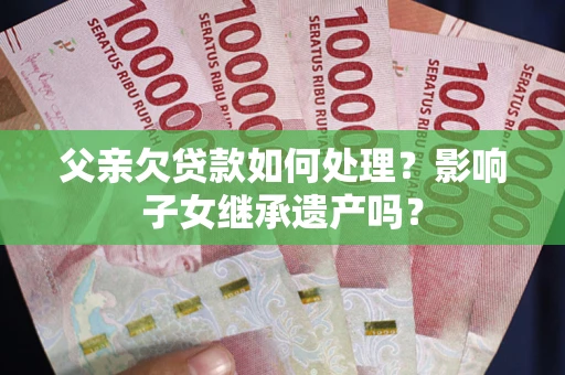 武汉父亲欠贷款如何处理?影响子女继承遗产吗? 武汉父亲欠贷款如何处理?影响子女继承遗产吗?