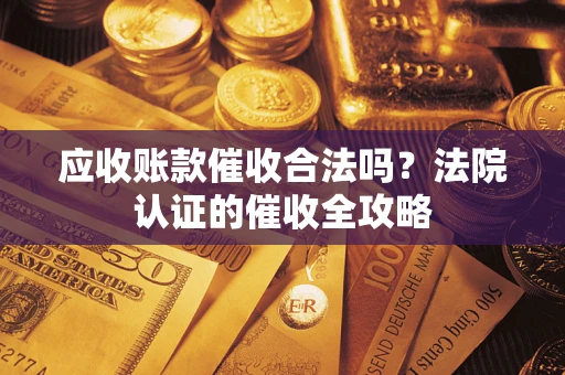 武汉应收账款催收合法吗？法院认证的催收全攻略