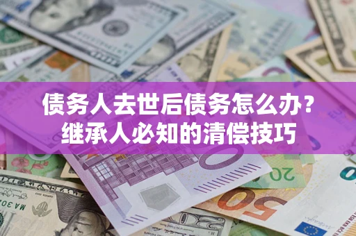 武汉债务人去世后债务怎么办？继承人必知的清偿技巧
