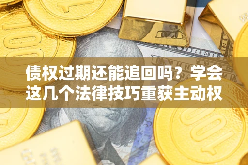 武汉债权过期还能追回吗？学会这几个法律技巧重获主动权