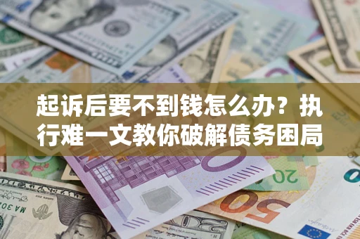 武汉起诉后要不到钱怎么办？执行难一文教你破解债务困局