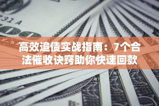 武汉高效追债实战指南：7个合法催收诀窍助你快速回款