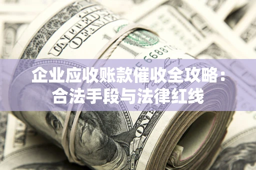 武汉企业应收账款催收全攻略：合法手段与法律红线
