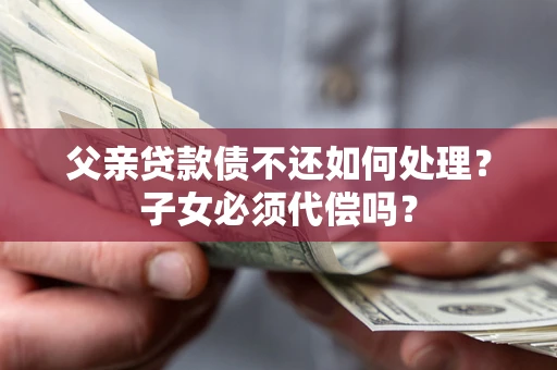 武汉父亲贷款债不还如何处理？子女必须代偿吗？