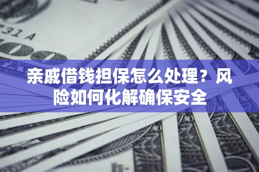 武汉亲戚借钱担保怎么处理？风险如何化解确保安全