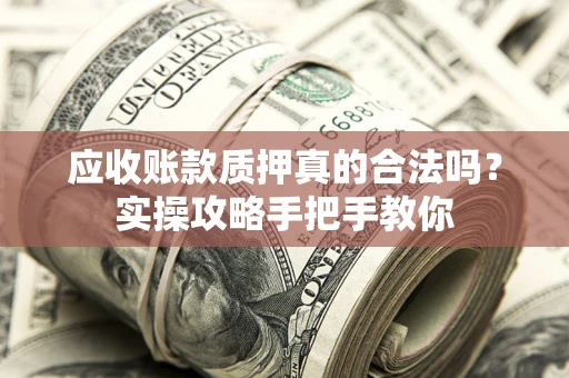 武汉应收账款质押真的合法吗？实操攻略手把手教你