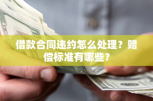 武汉借款合同违约怎么处理？赔偿标准有哪些？