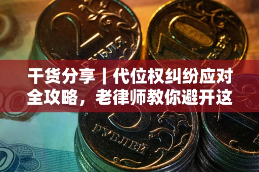 武汉干货分享｜代位权纠纷应对全攻略，老律师教你避开这5大雷区