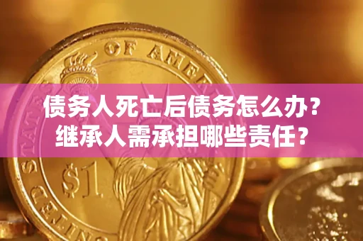 武汉债务人死亡后债务怎么办？继承人需承担哪些责任？
