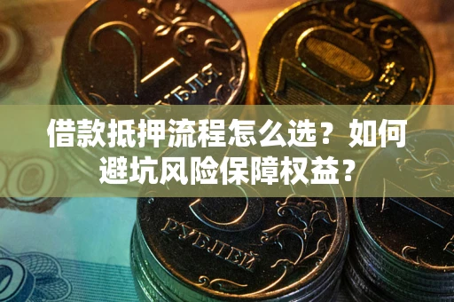 武汉借款抵押流程怎么选？如何避坑风险保障权益？