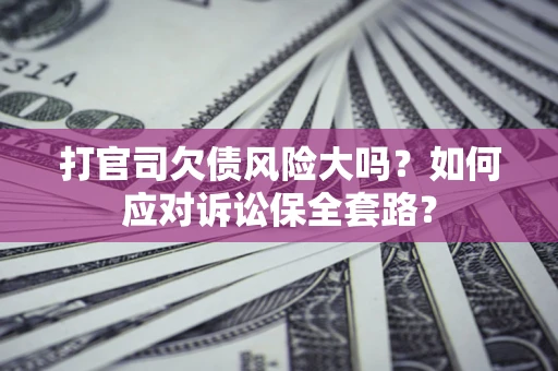 武汉打官司欠债风险大吗？如何应对诉讼保全套路？
