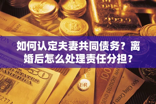 武汉如何认定夫妻共同债务？离婚后怎么处理责任分担？