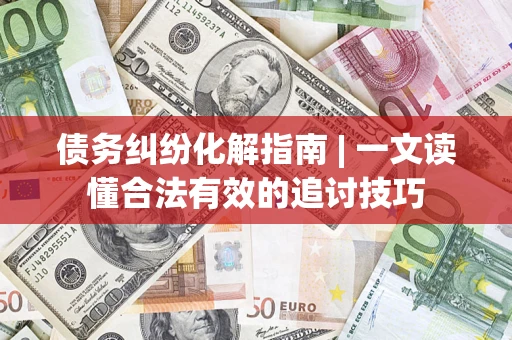武汉债务纠纷化解指南 | 一文读懂合法有效的追讨技巧