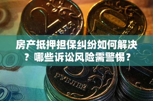 武汉房产抵押担保纠纷如何解决？哪些诉讼风险需警惕？