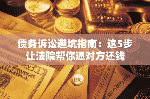 武汉债务诉讼避坑指南：这5步让法院帮你逼对方还钱
